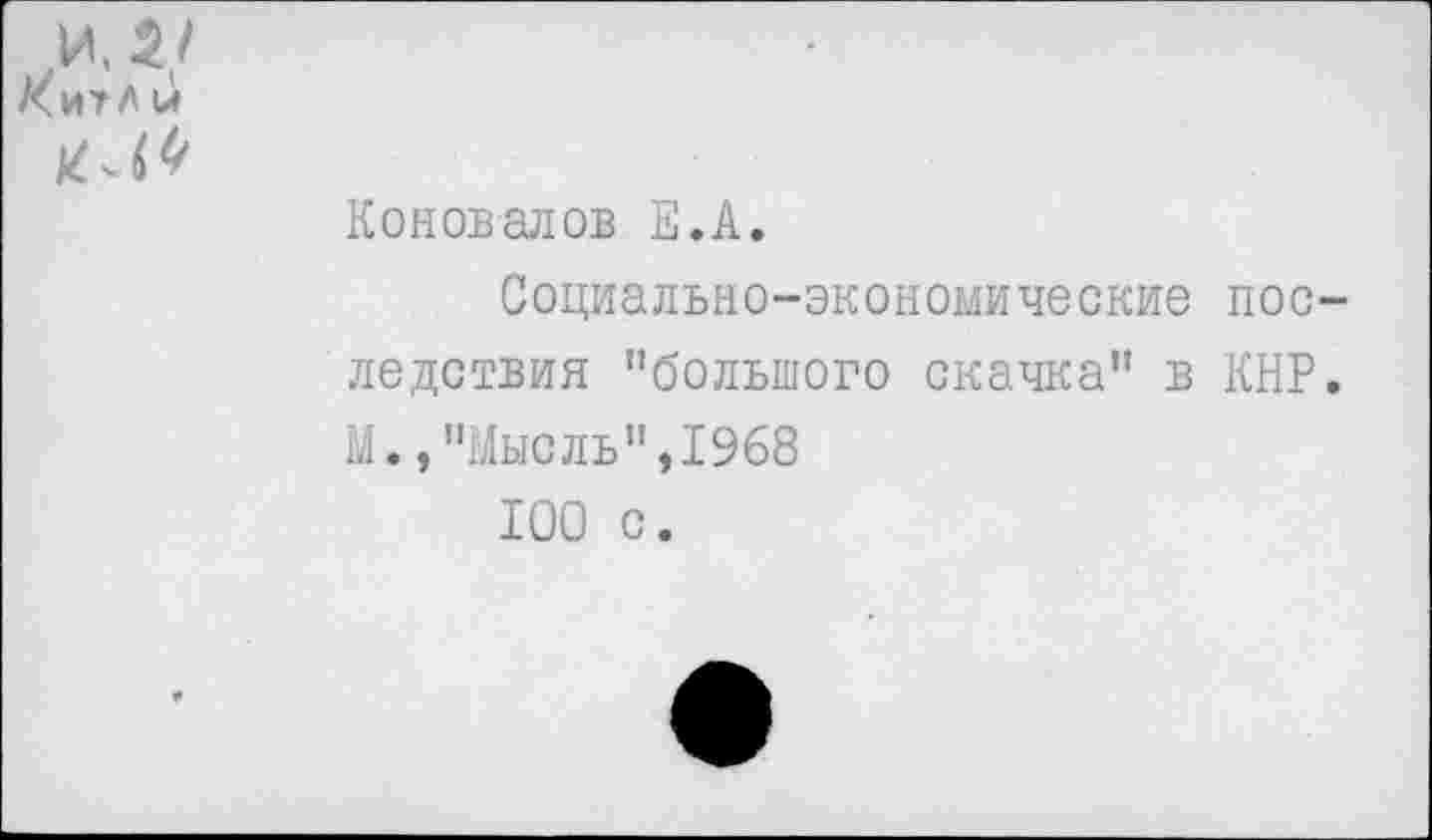 ﻿И 3/ Китл и
Коновалов Е.А.
Социально-экономические пос ледствия "большого скачка" в КНР М.,’’Мысль ",1968
100 с.